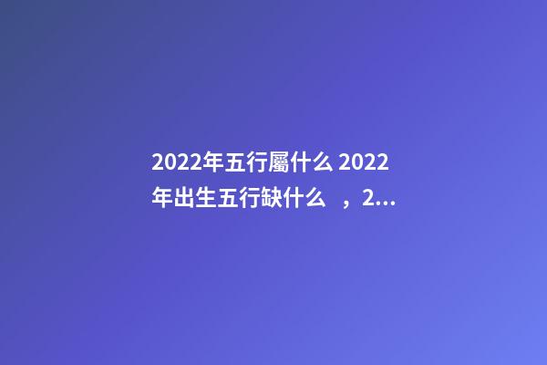 2022年五行屬什么 2022年出生五行缺什么，2022年和2023年五行屬什么-第1張-觀點-玄機(jī)派